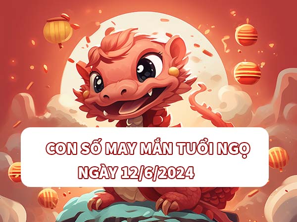 Con số trúng thưởng tuổi Ngọ ngày 12/6/2024 thứ 4 hôm nay