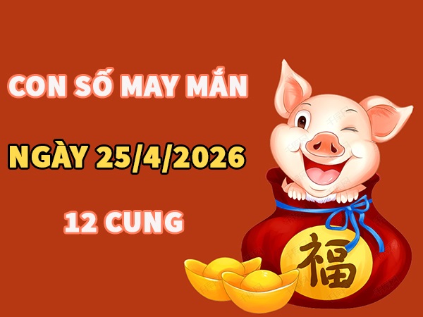Con số may mắn ngày 25 tháng 4 năm 2026 12 cung hoàng đạo
