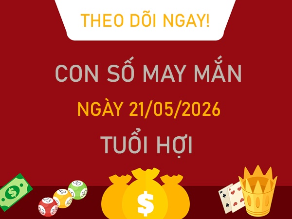 Con số may mắn hôm nay 21/5/2026 thứ 5 tuổi Hợi